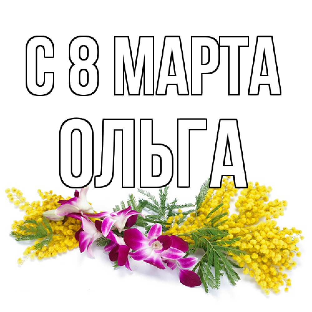 Открытка на каждый день с именем, Ольга C 8 МАРТА открытка на международный женский день с цветами  1 Прикольная открытка с пожеланием онлайн скачать бесплатно 