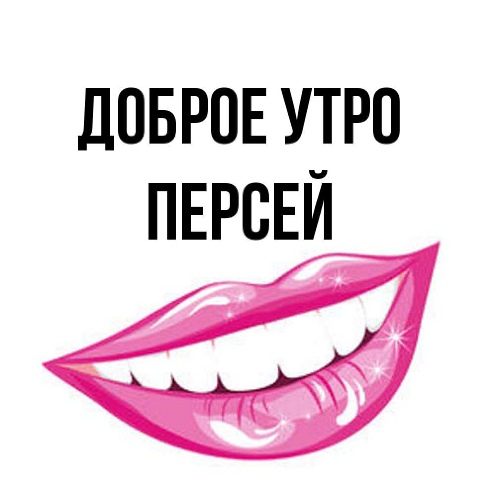 Открытка на каждый день с именем, Персей Доброе утро розовые губы и белые зубы Прикольная открытка с пожеланием онлайн скачать бесплатно 