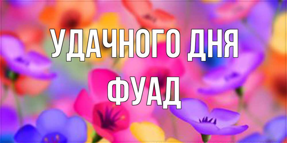 Открытка на каждый день с именем, Фуад Удачного дня открытка повышающая настроение Прикольная открытка с пожеланием онлайн скачать бесплатно 