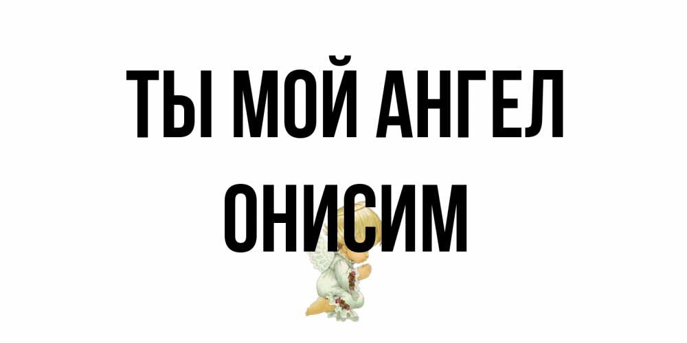 Открытка на каждый день с именем, Онисим Ты мой ангел ангел Прикольная открытка с пожеланием онлайн скачать бесплатно 