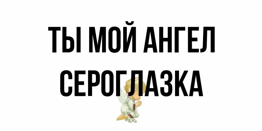Открытка на каждый день с именем, сероглазка Ты мой ангел ангел Прикольная открытка с пожеланием онлайн скачать бесплатно 