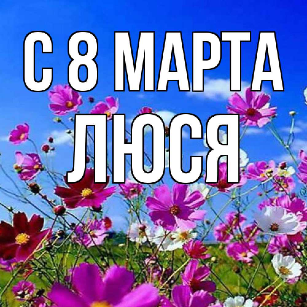 Открытка на каждый день с именем, Люся C 8 МАРТА цветы Прикольная открытка с пожеланием онлайн скачать бесплатно 