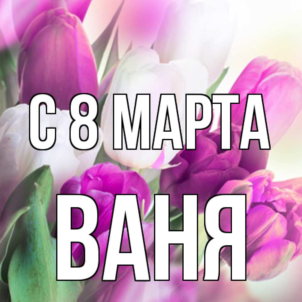 Открытка на каждый день с именем, Ваня C 8 МАРТА весна 1 Прикольная открытка с пожеланием онлайн скачать бесплатно 