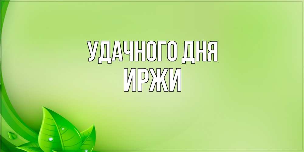 Открытка на каждый день с именем, Иржи Удачного дня зеленая тема Прикольная открытка с пожеланием онлайн скачать бесплатно 