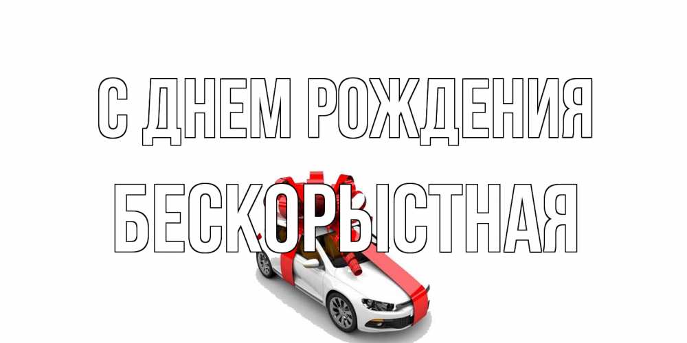 Открытка на каждый день с именем, Бескорыстная С днем рождения машина, лента Прикольная открытка с пожеланием онлайн скачать бесплатно 