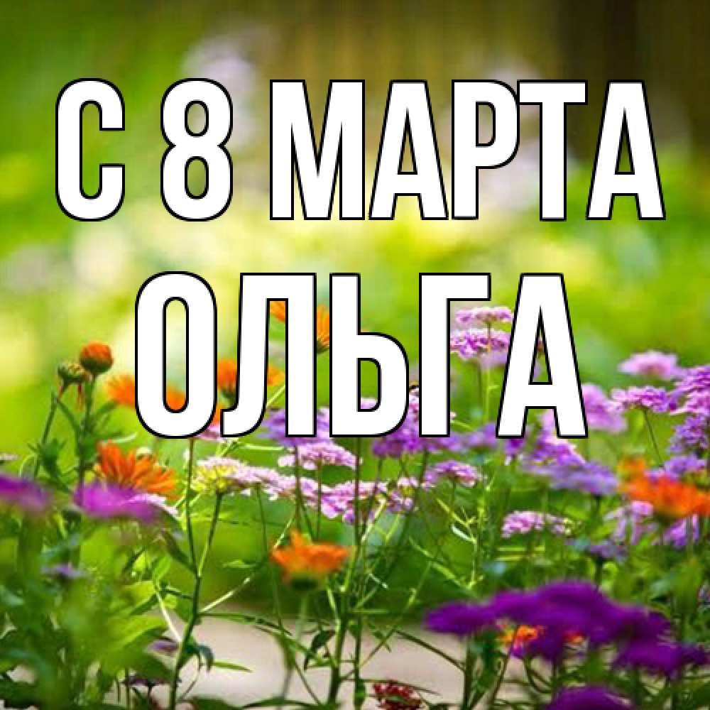 Открытка на каждый день с именем, Ольга C 8 МАРТА цветы Прикольная открытка с пожеланием онлайн скачать бесплатно 