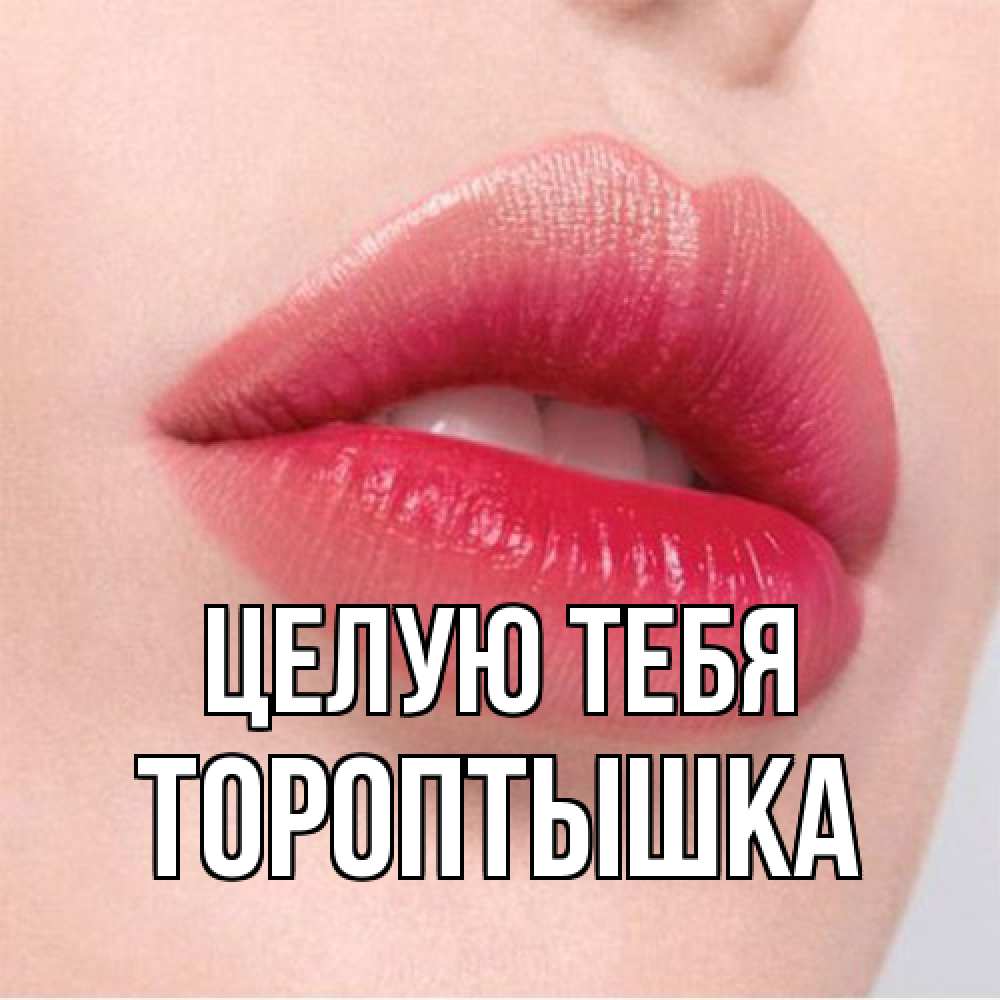 Открытка на каждый день с именем, Тороптышка Целую тебя губы зубки и нежная кожа Прикольная открытка с пожеланием онлайн скачать бесплатно 