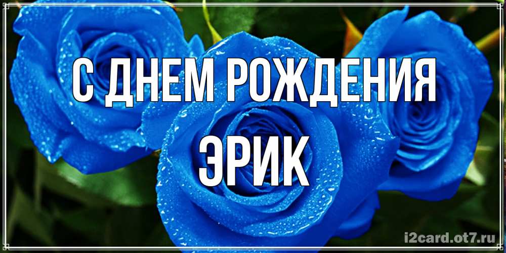 Открытка на каждый день с именем, Эрик С днем рождения розы с синим цветом Прикольная открытка с пожеланием онлайн скачать бесплатно 