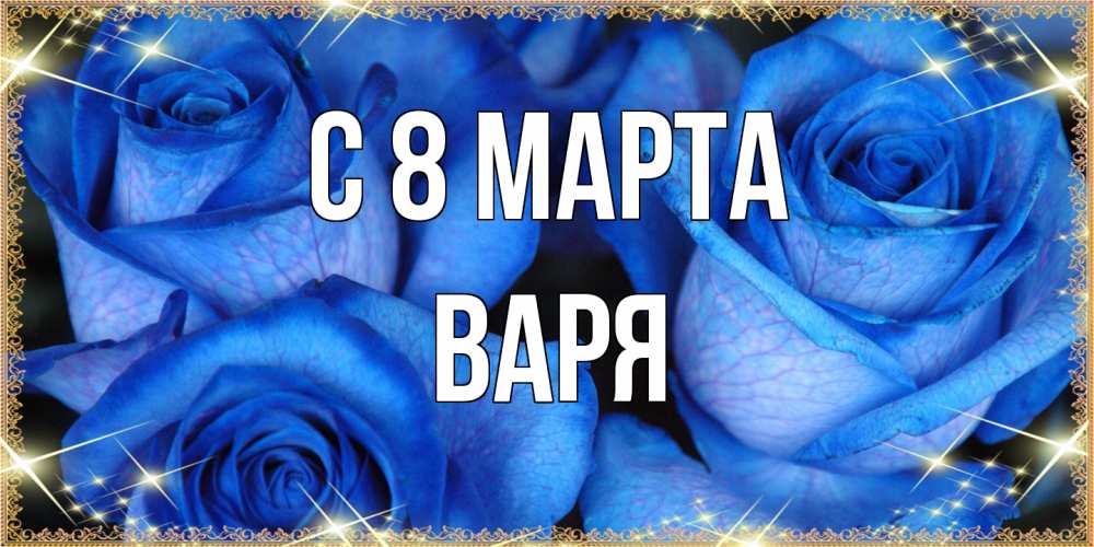 Открытка на каждый день с именем, Варя C 8 МАРТА красивые розы для милых дам на международный женский день Прикольная открытка с пожеланием онлайн скачать бесплатно 
