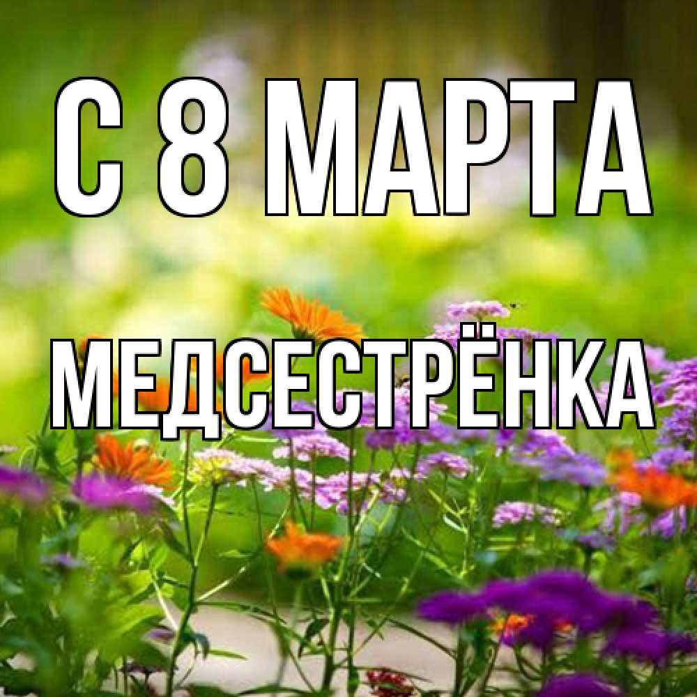 Открытка на каждый день с именем, Медсестрёнка C 8 МАРТА цветы Прикольная открытка с пожеланием онлайн скачать бесплатно 