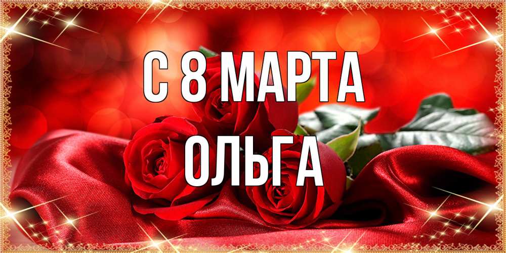 Открытка на каждый день с именем, Ольга C 8 МАРТА открытка красного цвета с розами на 8 марта Прикольная открытка с пожеланием онлайн скачать бесплатно 