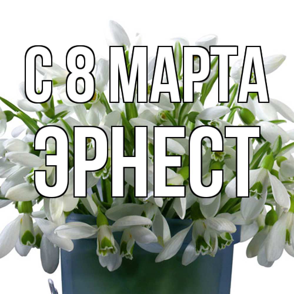 Открытка на каждый день с именем, Эрнест C 8 МАРТА цветы к международному женскому дню Прикольная открытка с пожеланием онлайн скачать бесплатно 