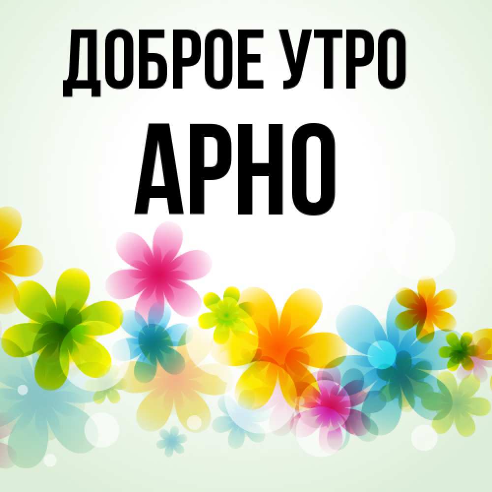 Открытка на каждый день с именем, Арно Доброе утро позитивные цветочки Прикольная открытка с пожеланием онлайн скачать бесплатно 