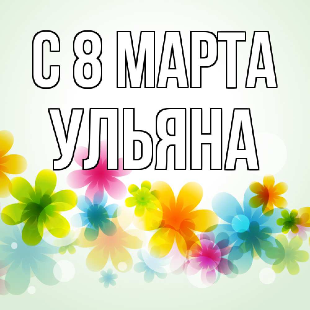 Открытка на каждый день с именем, Ульяна C 8 МАРТА цветы Прикольная открытка с пожеланием онлайн скачать бесплатно 