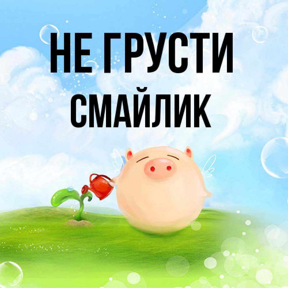 Открытка на каждый день с именем, Смайлик Не грусти поливает цветок порося Прикольная открытка с пожеланием онлайн скачать бесплатно 