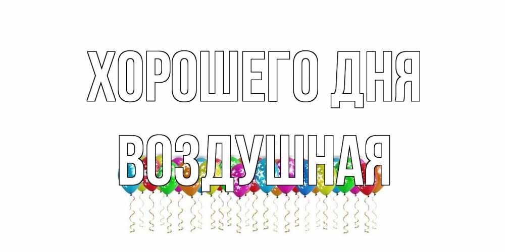Открытка на каждый день с именем, воздушная Хорошего дня прекрасного дня Прикольная открытка с пожеланием онлайн скачать бесплатно 