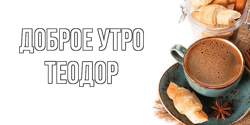 Открытка на каждый день с именем, Теодор Доброе утро кофе с пенкой Прикольная открытка с пожеланием онлайн скачать бесплатно 