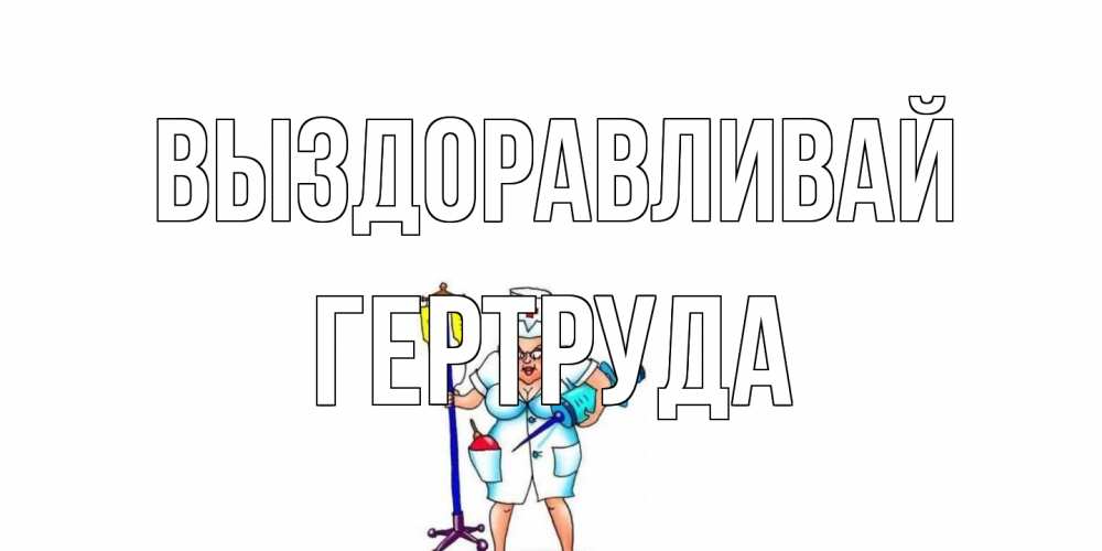 Открытка на каждый день с именем, Гертруда Выздоравливай медсестра Прикольная открытка с пожеланием онлайн скачать бесплатно 