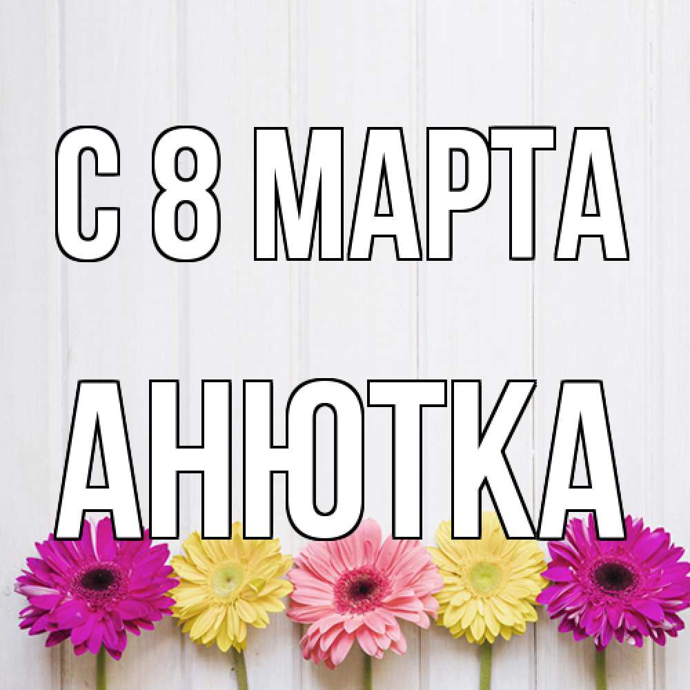 Открытка на каждый день с именем, Анютка C 8 МАРТА женщинам 1 Прикольная открытка с пожеланием онлайн скачать бесплатно 
