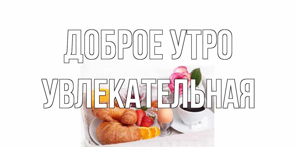 Открытка на каждый день с именем, Увлекательная Доброе утро завтрак Прикольная открытка с пожеланием онлайн скачать бесплатно 