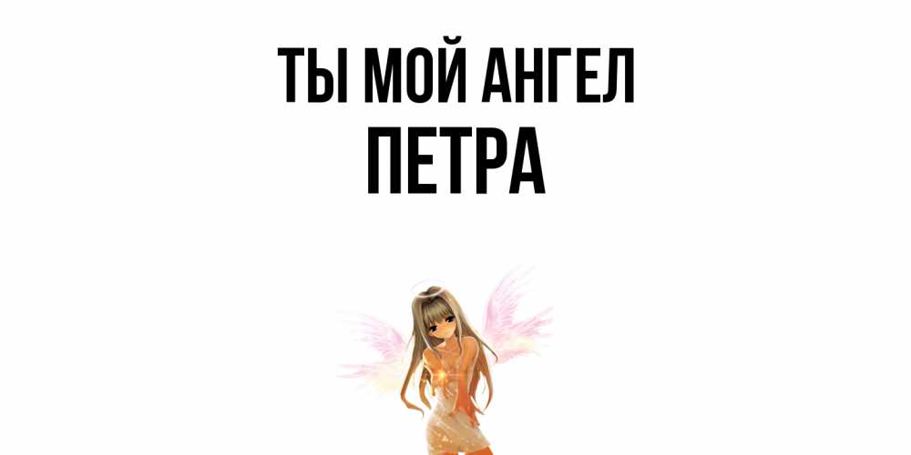 Открытка на каждый день с именем, Петра Ты мой ангел ангел, аниме Прикольная открытка с пожеланием онлайн скачать бесплатно 