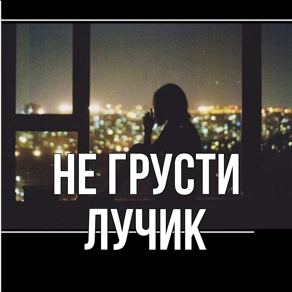 Открытка на каждый день с именем, Лучик Не грусти смотрит на ночной город Прикольная открытка с пожеланием онлайн скачать бесплатно 