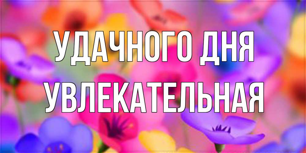Открытка на каждый день с именем, Увлекательная Удачного дня открытка повышающая настроение Прикольная открытка с пожеланием онлайн скачать бесплатно 