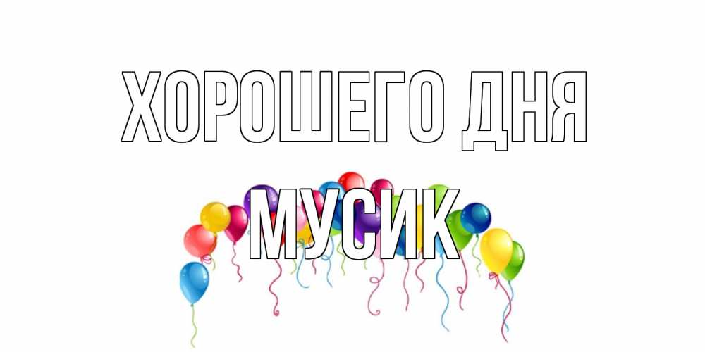 Открытка на каждый день с именем, мусик Хорошего дня открытка с шариками Прикольная открытка с пожеланием онлайн скачать бесплатно 