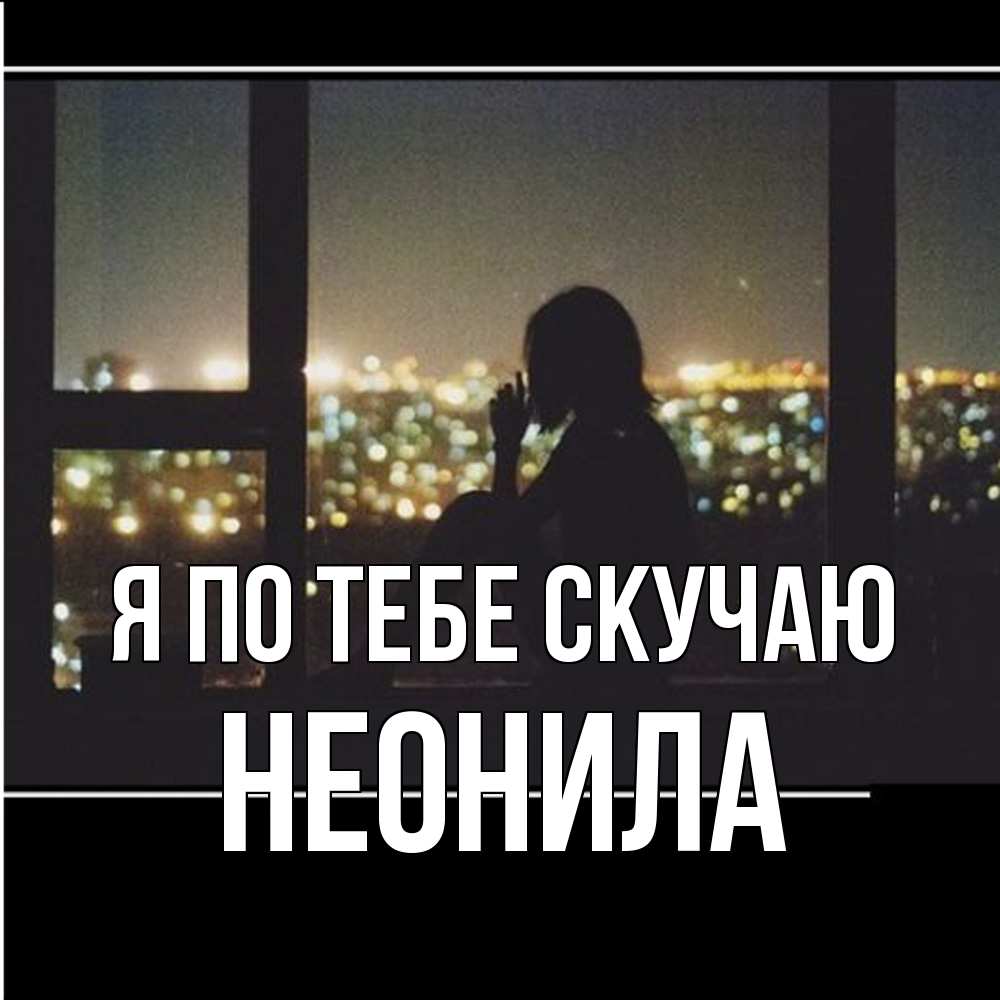 Открытка на каждый день с именем, Неонила Я по тебе скучаю у окна Прикольная открытка с пожеланием онлайн скачать бесплатно 