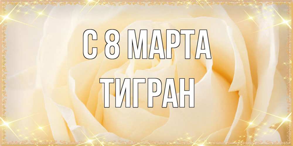Открытка на каждый день с именем, Тигран C 8 МАРТА с международным женским днем поздравления для женщины Прикольная открытка с пожеланием онлайн скачать бесплатно 