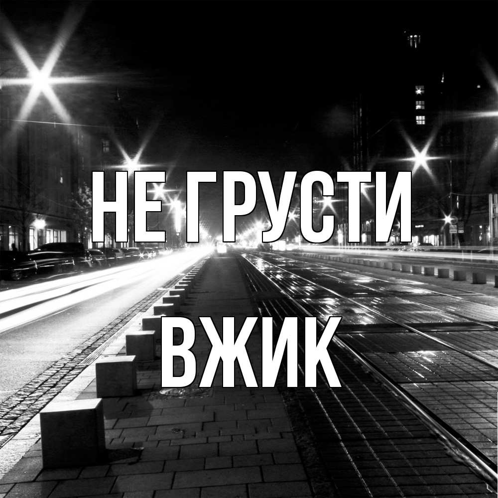 Открытка на каждый день с именем, Вжик Не грусти ночной проспект Прикольная открытка с пожеланием онлайн скачать бесплатно 