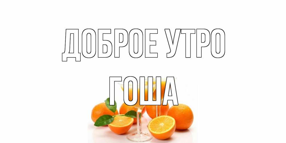 Открытка на каждый день с именем, Гоша Доброе утро апельсин Прикольная открытка с пожеланием онлайн скачать бесплатно 