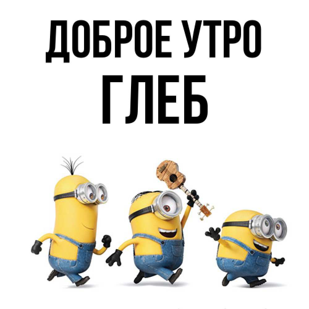 Открытка на каждый день с именем, Глеб Доброе утро миньоны и прекрасное утро Прикольная открытка с пожеланием онлайн скачать бесплатно 