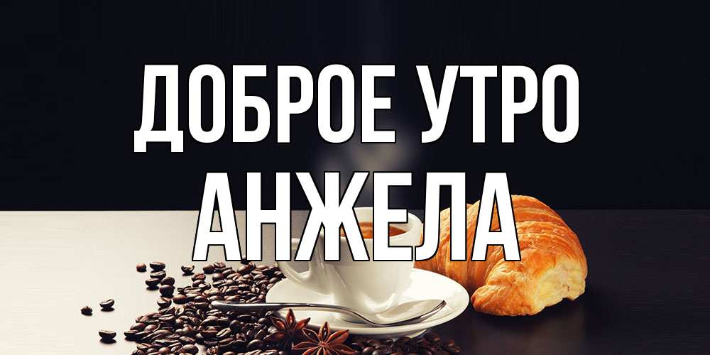 Открытка на каждый день с именем, Анжела Доброе утро зерна кофе и кофе на завтрак с круасаном Прикольная открытка с пожеланием онлайн скачать бесплатно 