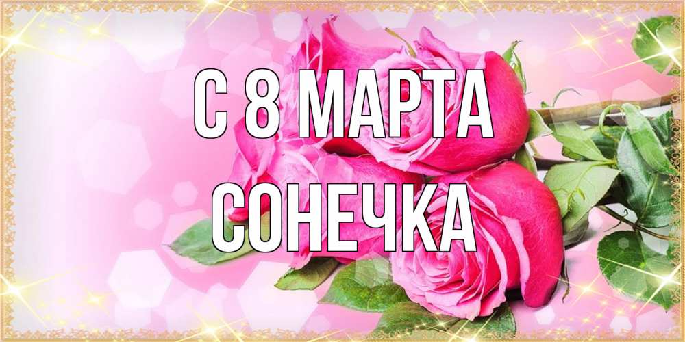 Открытка на каждый день с именем, Сонечка C 8 МАРТА открытка с розами на международный женский день Прикольная открытка с пожеланием онлайн скачать бесплатно 