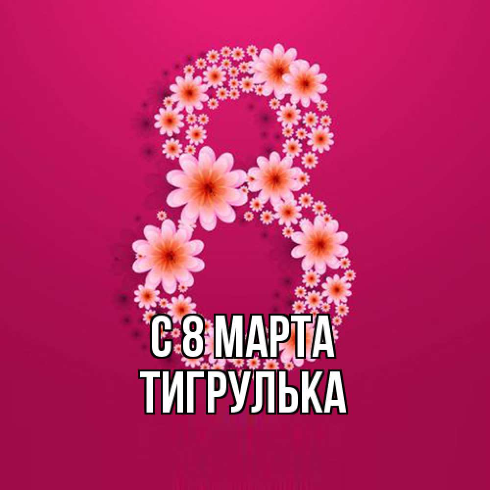 Открытка на каждый день с именем, тигрулька C 8 МАРТА цветы в виде цифры восемь Прикольная открытка с пожеланием онлайн скачать бесплатно 