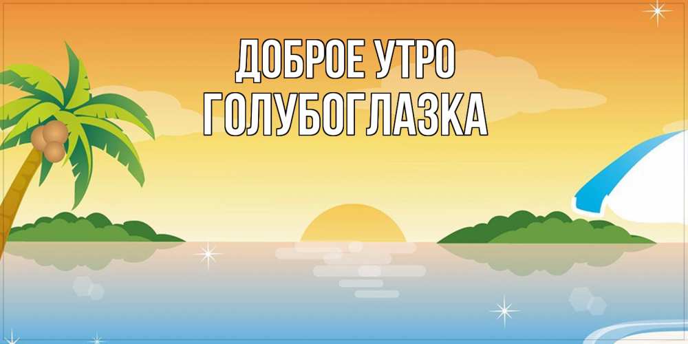 Открытка на каждый день с именем, Голубоглазка Доброе утро хорошего дня на пляжу Прикольная открытка с пожеланием онлайн скачать бесплатно 