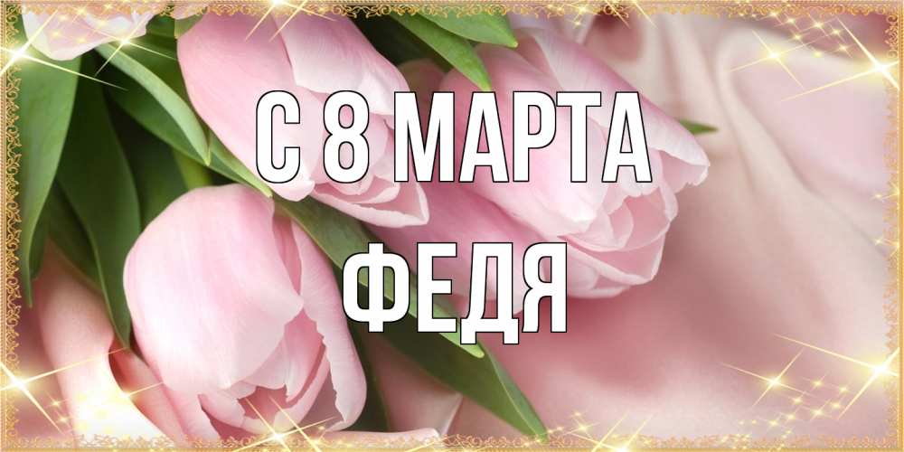 Открытка на каждый день с именем, Федя C 8 МАРТА поздравления с международным женским днем Прикольная открытка с пожеланием онлайн скачать бесплатно 