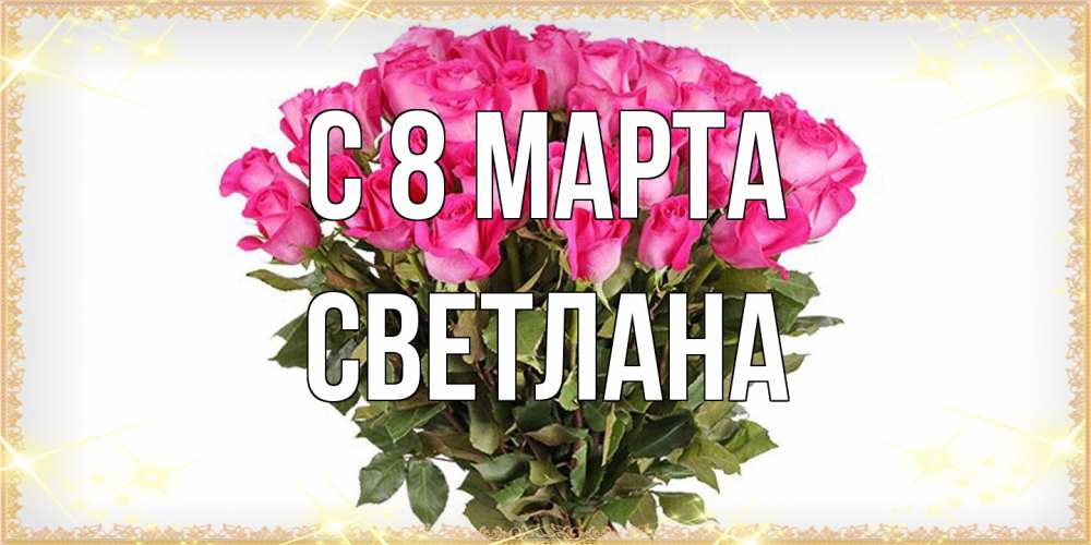 Открытка на каждый день с именем, Светлана C 8 МАРТА красивые открытки в оригинальной обработке на международный женский день Прикольная открытка с пожеланием онлайн скачать бесплатно 