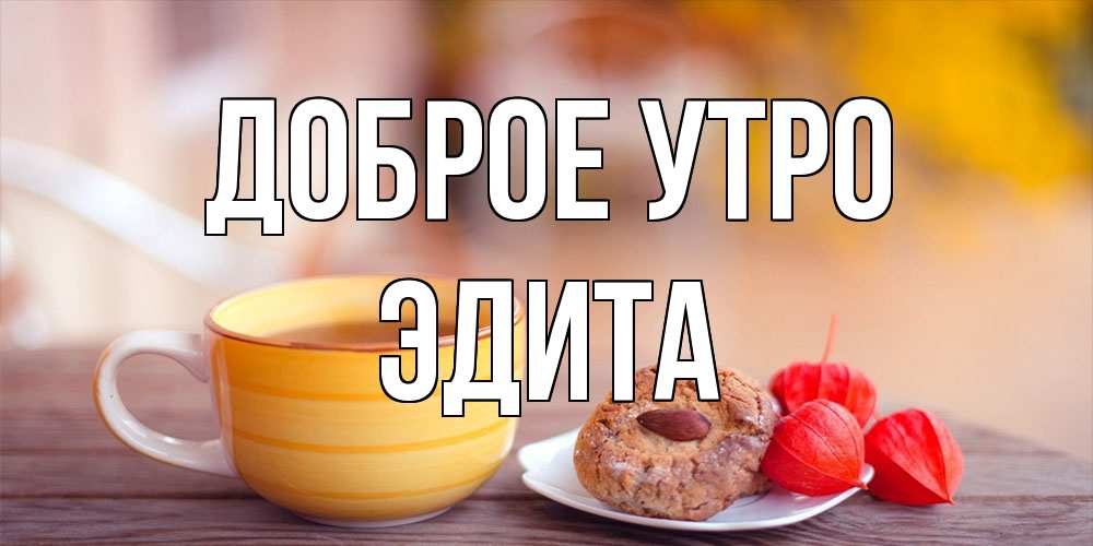 Открытка на каждый день с именем, Эдита Доброе утро добрейшее утречко с кофе Прикольная открытка с пожеланием онлайн скачать бесплатно 