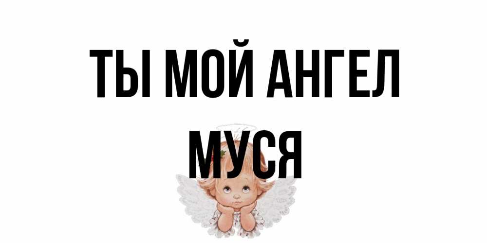 Открытка на каждый день с именем, Муся Ты мой ангел ангел Прикольная открытка с пожеланием онлайн скачать бесплатно 