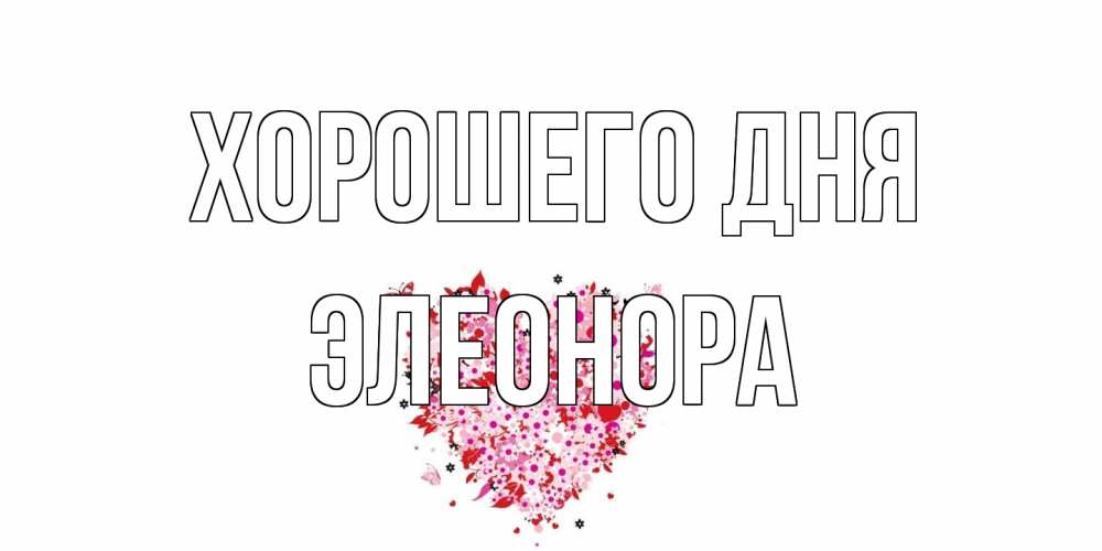 Открытка на каждый день с именем, Элеонора Хорошего дня открытка на каждый день для любимой Прикольная открытка с пожеланием онлайн скачать бесплатно 