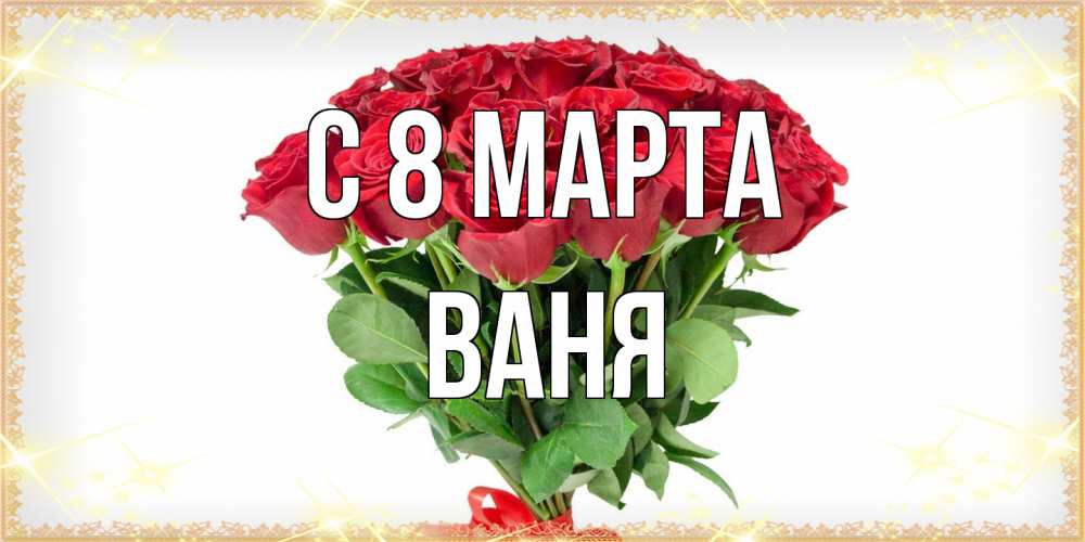 Открытка на каждый день с именем, Ваня C 8 МАРТА самый огромный букет для милых дам Прикольная открытка с пожеланием онлайн скачать бесплатно 