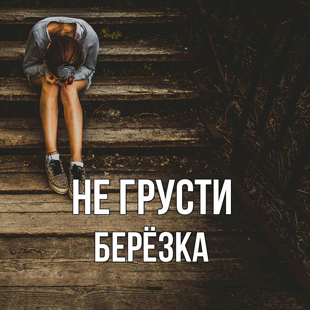 Открытка на каждый день с именем, Берёзка Не грусти девушка сидит на деревянных ступеньках Прикольная открытка с пожеланием онлайн скачать бесплатно 
