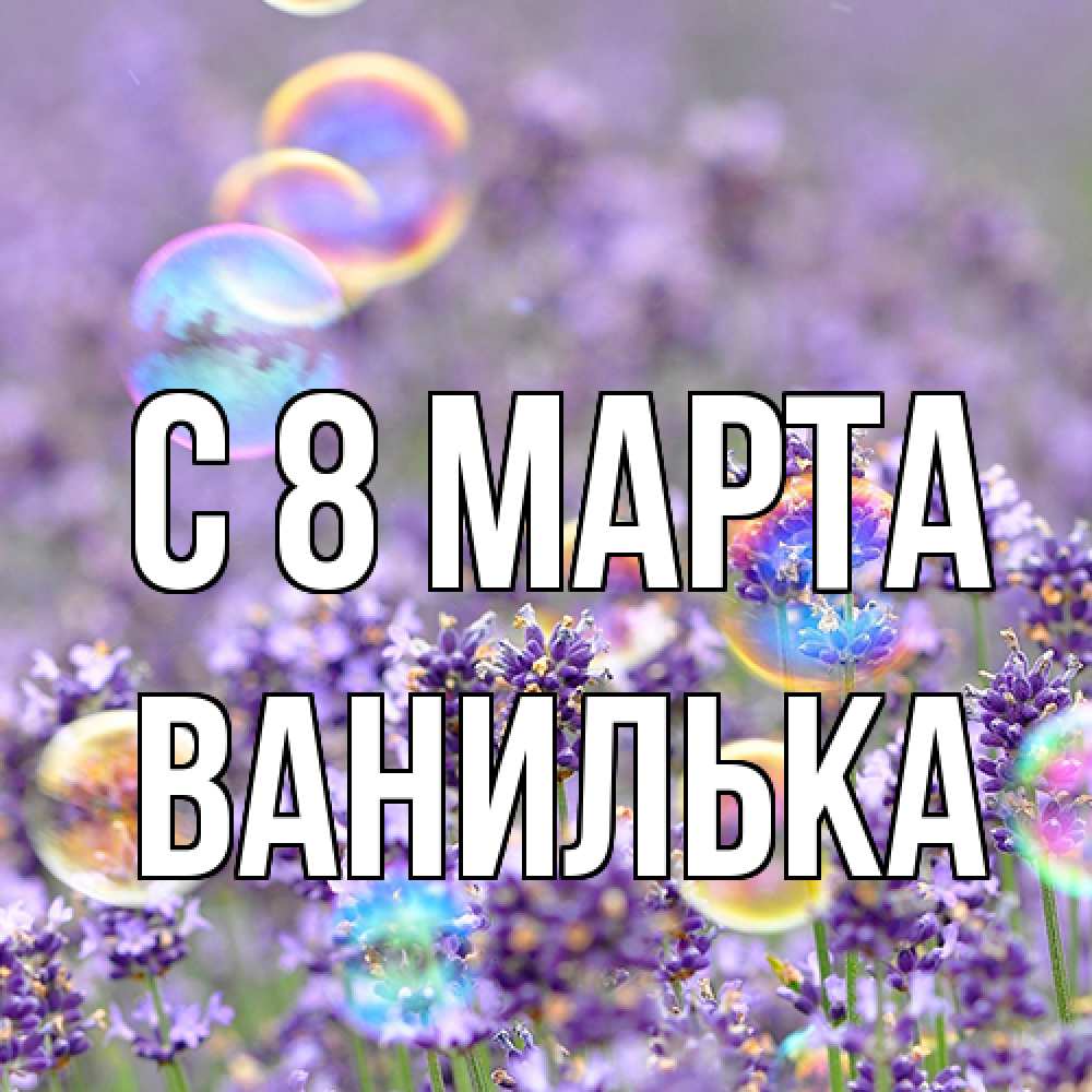Открытка на каждый день с именем, Ванилька C 8 МАРТА цветы Прикольная открытка с пожеланием онлайн скачать бесплатно 