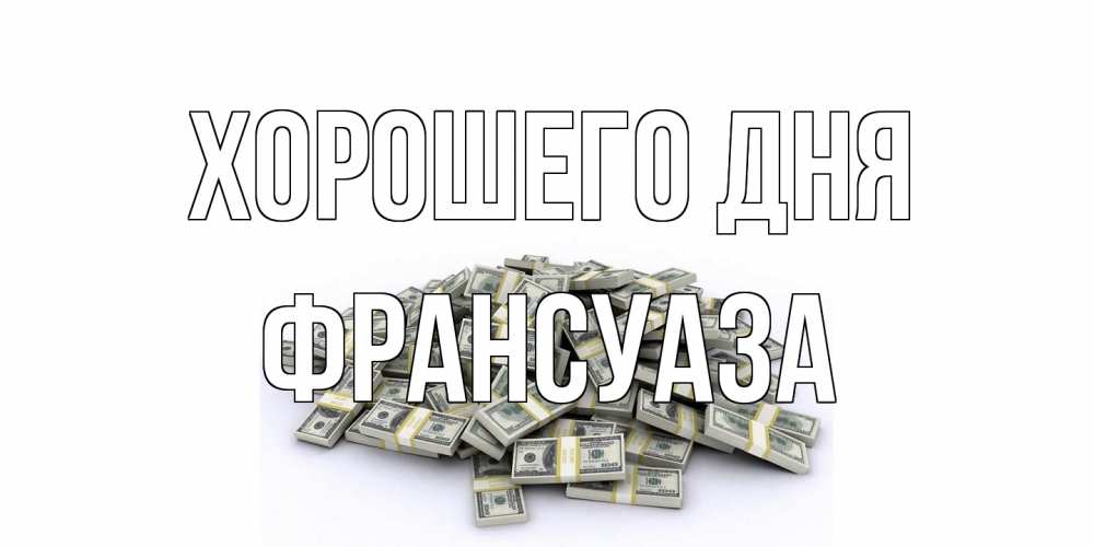 Открытка на каждый день с именем, Франсуаза Хорошего дня гора долларов Прикольная открытка с пожеланием онлайн скачать бесплатно 