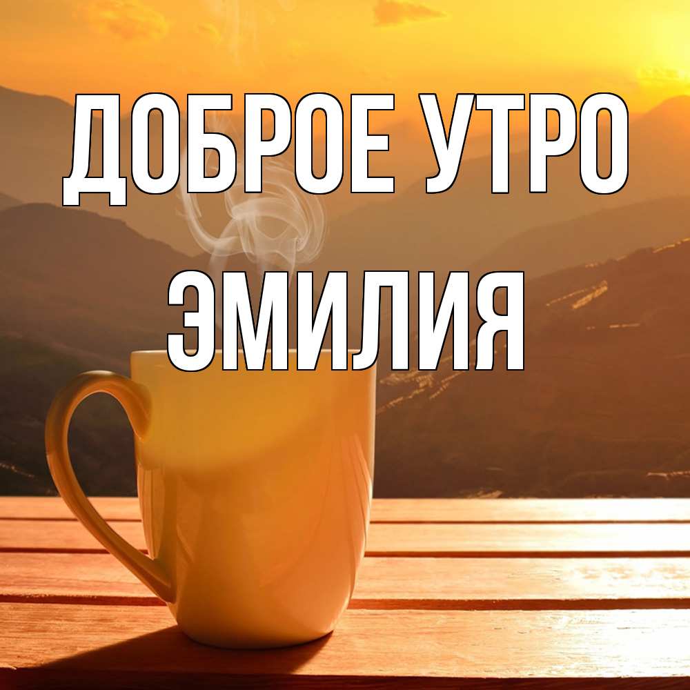 Открытка на каждый день с именем, Эмилия Доброе утро кофе в горах Прикольная открытка с пожеланием онлайн скачать бесплатно 