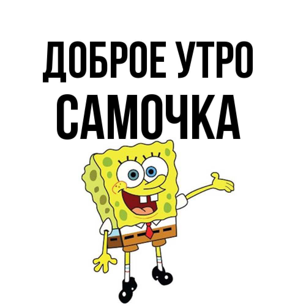 Открытка на каждый день с именем, Самочка Доброе утро губка боб улыбается Прикольная открытка с пожеланием онлайн скачать бесплатно 