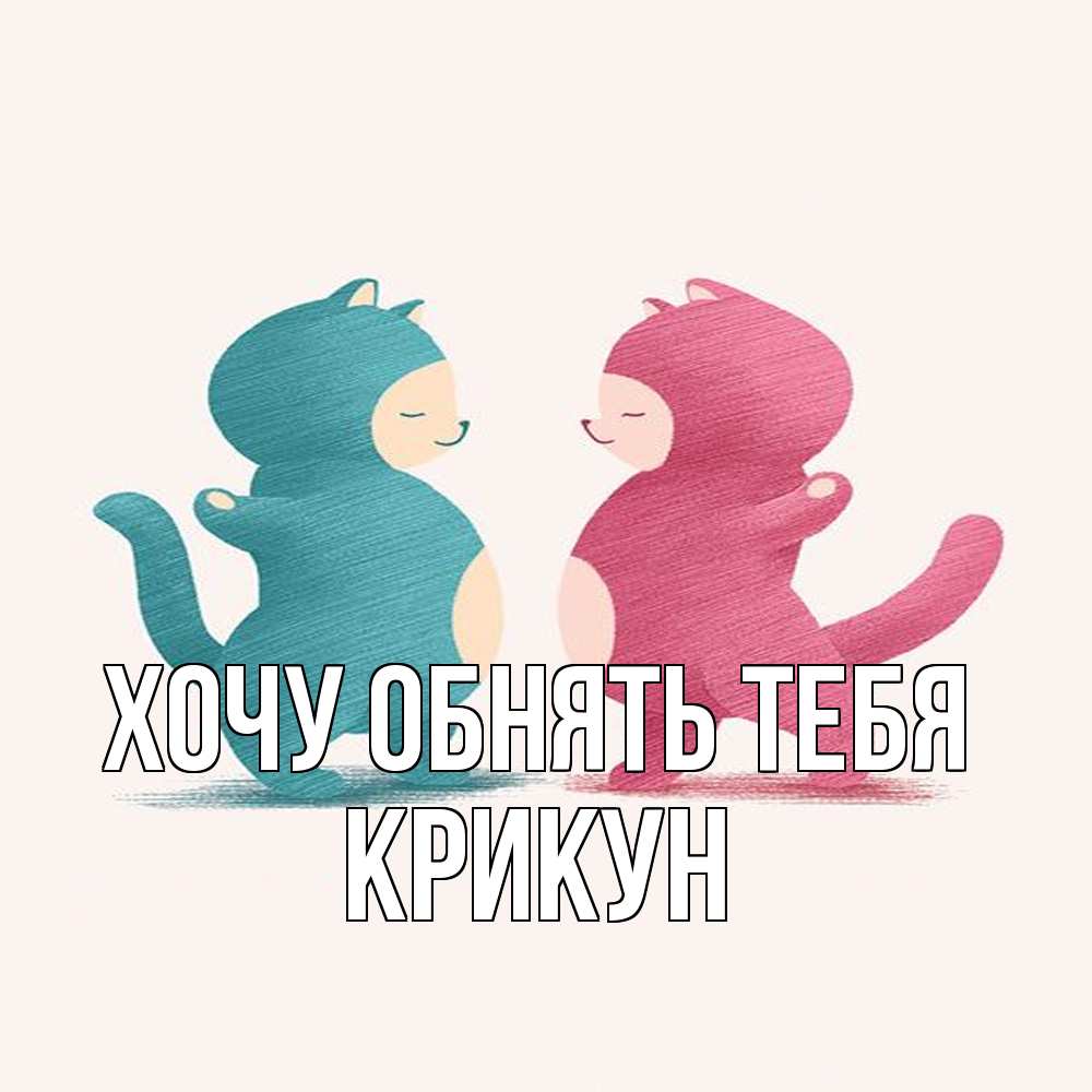 Открытка на каждый день с именем, Крикун Хочу обнять тебя пузики и котики Прикольная открытка с пожеланием онлайн скачать бесплатно 