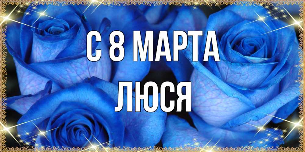 Открытка на каждый день с именем, Люся C 8 МАРТА красивые розы для милых дам на международный женский день Прикольная открытка с пожеланием онлайн скачать бесплатно 